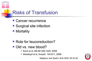 Risks of Transfusion
   Cancer recurrence
   Surgical site infection
   Mortality

   Role for leucoreduction?
   Old vs. new blood?
          Koch et al, NEJM 358:1229, 2008
          Weiskopf et al, Anesth. 104:911, 2006
                           Majdpour and Spahn. BJA 2005; 95:33-42.
 