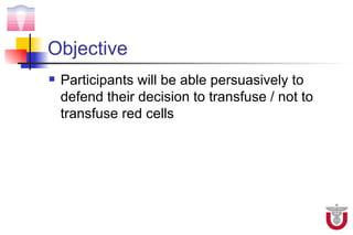 Objective
   Participants will be able persuasively to
    defend their decision to transfuse / not to
    transfuse red cells
 