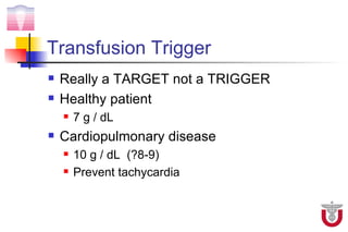 Transfusion Trigger
   Really a TARGET not a TRIGGER
   Healthy patient
       7 g / dL
   Cardiopulmonary disease
       10 g / dL (?8-9)
       Prevent tachycardia
 