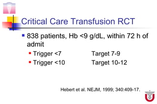 Critical Care Transfusion RCT
   838 patients, Hb <9 g/dL, within 72 h of
    admit
     Trigger <7             Target 7-9
     Trigger <10            Target 10-12



               Hebert et al. NEJM, 1999; 340:409-17.
 