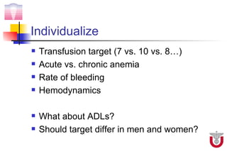 Individualize
   Transfusion target (7 vs. 10 vs. 8…)
   Acute vs. chronic anemia
   Rate of bleeding
   Hemodynamics

   What about ADLs?
   Should target differ in men and women?
 
