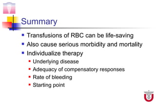 Summary
   Transfusions of RBC can be life-saving
   Also cause serious morbidity and mortality
   Individualize therapy
       Underlying disease
       Adequacy of compensatory responses
       Rate of bleeding
       Starting point
 