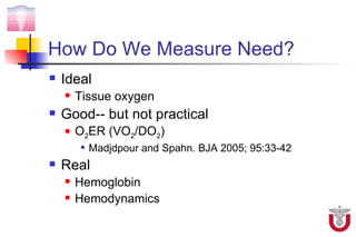 How Do We Measure Need?
   Ideal
       Tissue oxygen
   Good-- but not practical
       O2ER (VO2/DO2)
           Madjdpour and Spahn. BJA 2005; 95:33-42
   Real
       Hemoglobin
       Hemodynamics
 
