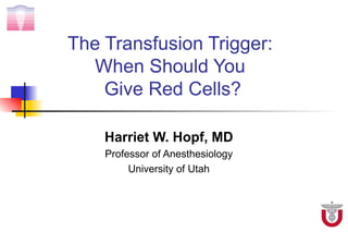 The Transfusion Trigger:
  When Should You
    Give Red Cells?

    Harriet W. Hopf, MD
    Professor of Anesthesiology
         University of Utah
 