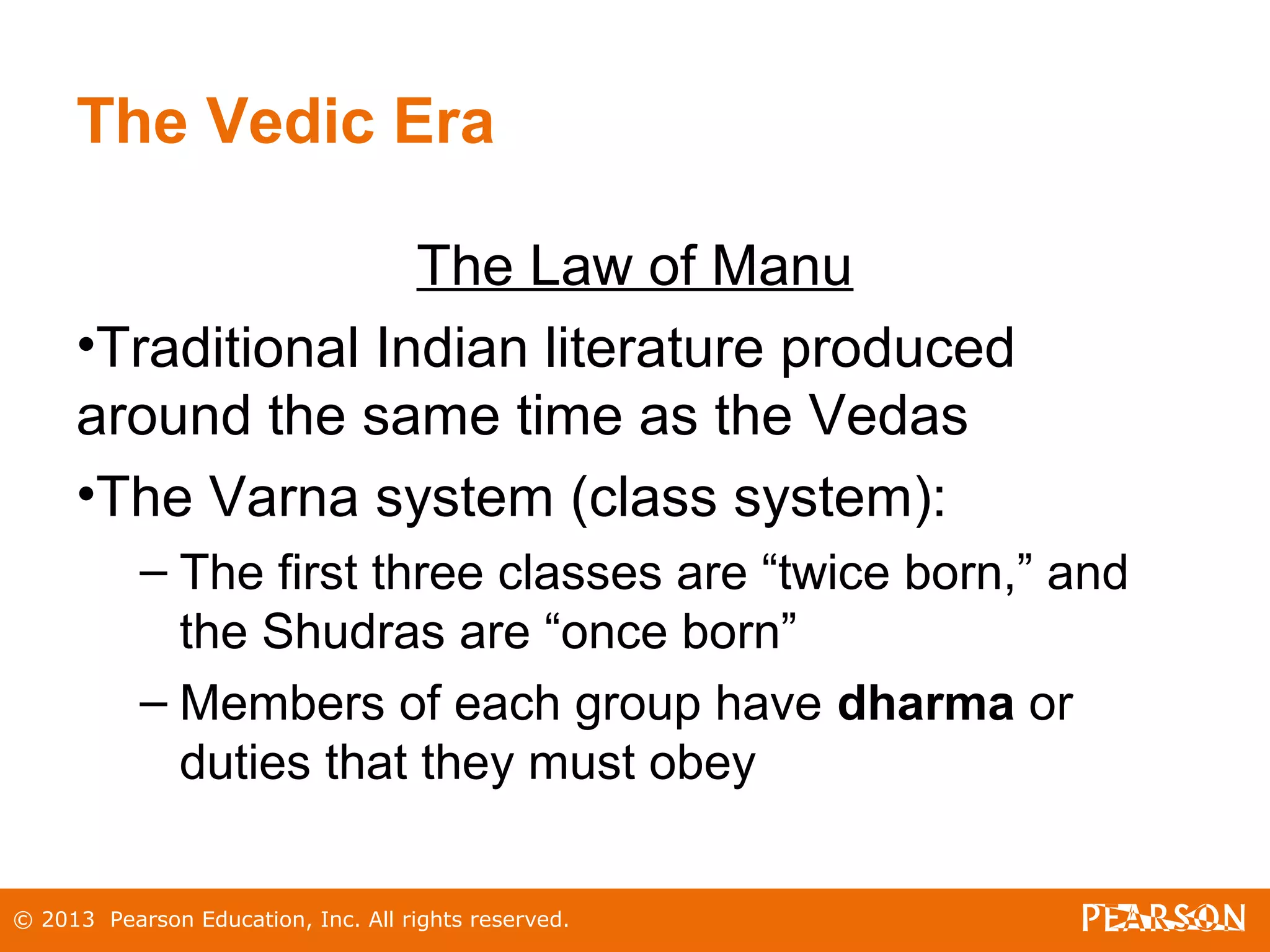 © 2013 Pearson Education, Inc. All rights reserved.
The Vedic Era
The Law of Manu
•Traditional Indian literature produced
around the same time as the Vedas
•The Varna system (class system):
– The first three classes are “twice born,” and
the Shudras are “once born”
– Members of each group have dharma or
duties that they must obey
 