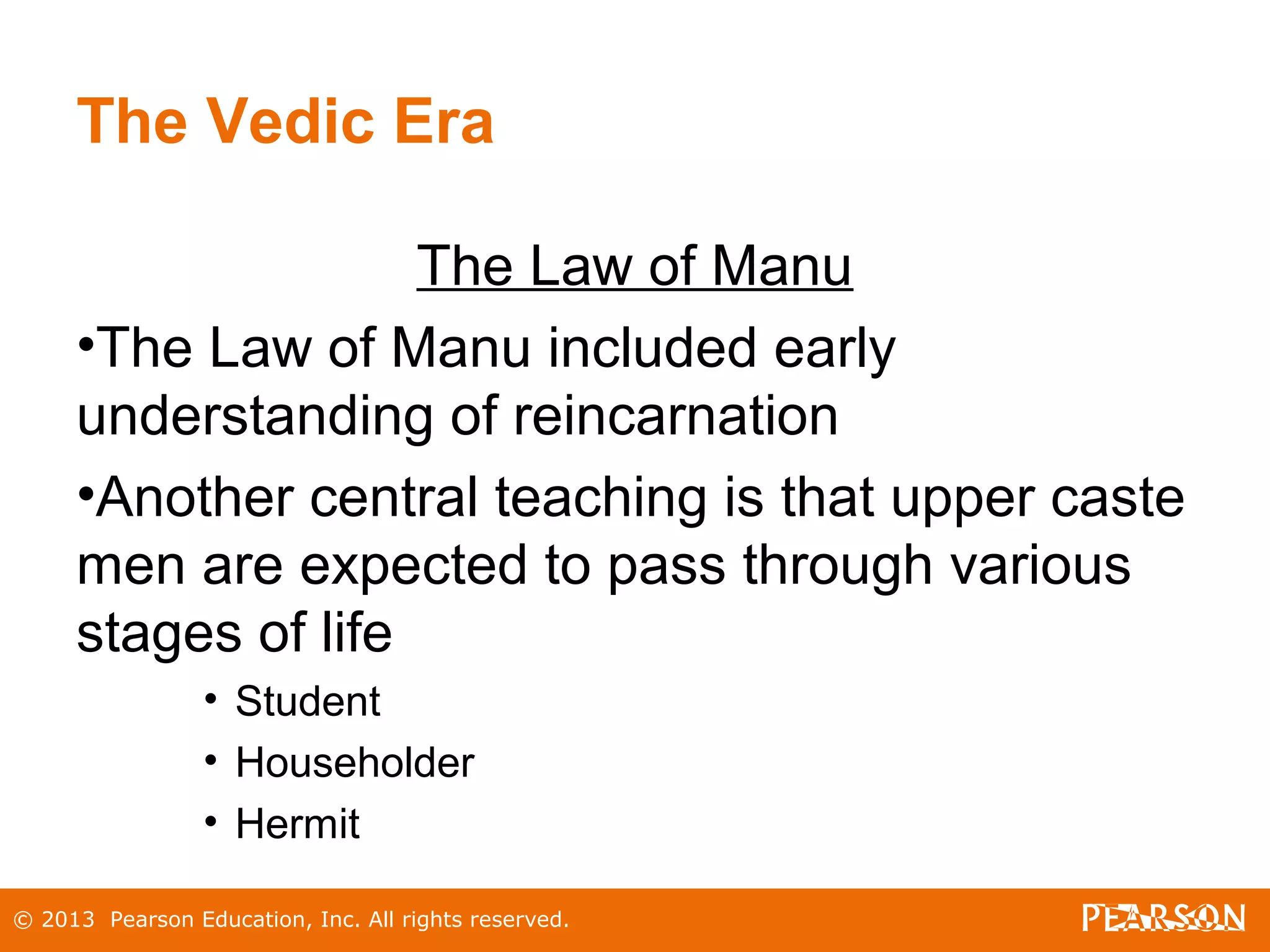 © 2013 Pearson Education, Inc. All rights reserved.
The Vedic Era
The Law of Manu
•The Law of Manu included early
understanding of reincarnation
•Another central teaching is that upper caste
men are expected to pass through various
stages of life
• Student
• Householder
• Hermit
 