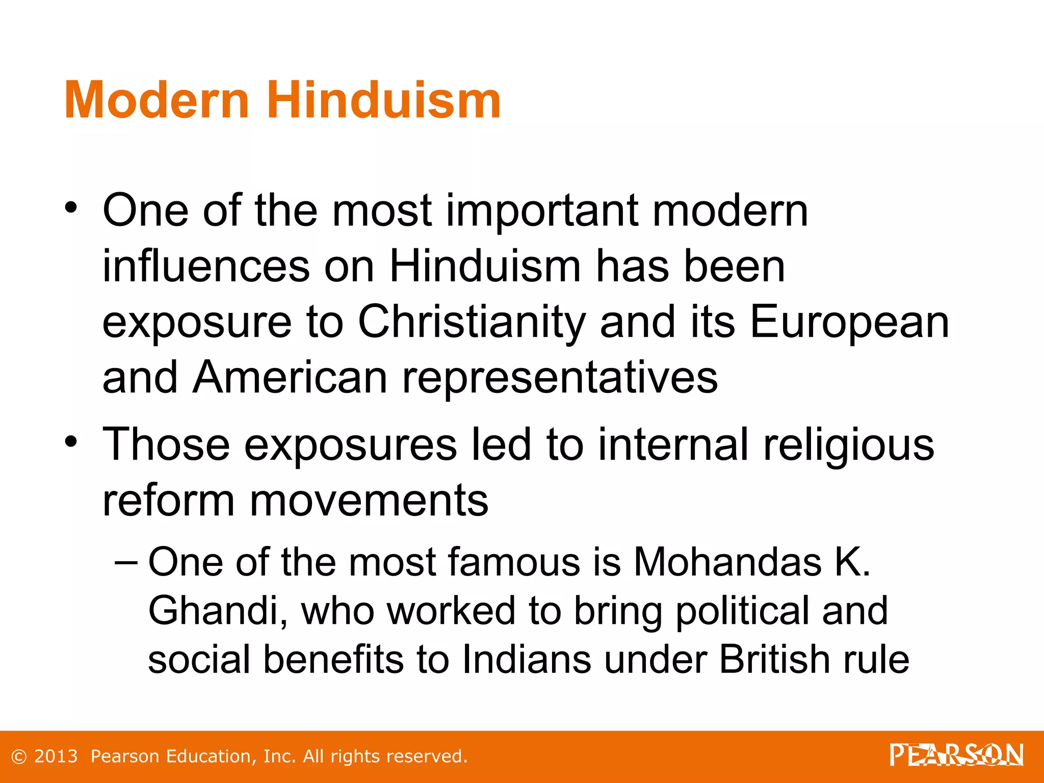 © 2013 Pearson Education, Inc. All rights reserved.
Modern Hinduism
• One of the most important modern
influences on Hinduism has been
exposure to Christianity and its European
and American representatives
• Those exposures led to internal religious
reform movements
– One of the most famous is Mohandas K.
Ghandi, who worked to bring political and
social benefits to Indians under British rule
 