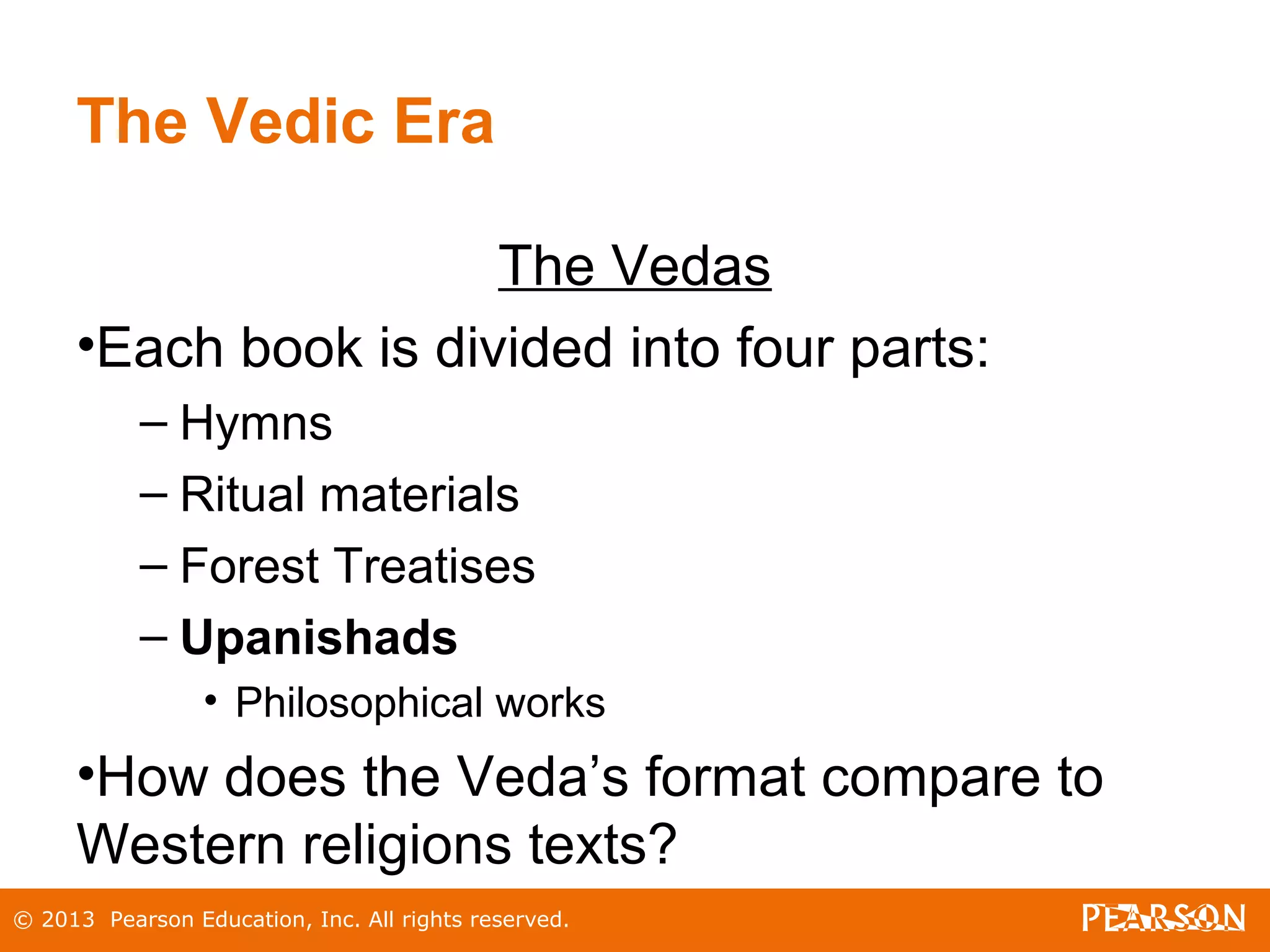 © 2013 Pearson Education, Inc. All rights reserved.
The Vedic Era
The Vedas
•Each book is divided into four parts:
– Hymns
– Ritual materials
– Forest Treatises
– Upanishads
• Philosophical works
•How does the Veda’s format compare to
Western religions texts?
 