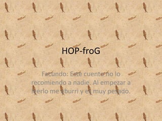 HOP-froGFacundo: Este cuento no lo recomiendo a nadie. Al empezar a leerlo me aburri y es muy pesado.