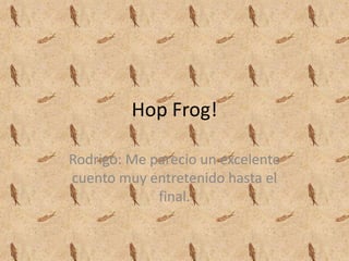 Hop Frog! Rodrigo: Me parecio un excelente cuento muy entretenido hasta el final. 