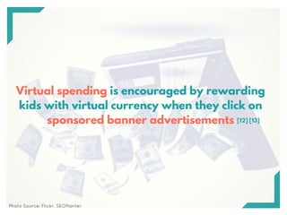 Virtual spending is encouraged by rewarding
kids with virtual currency when they click on
sponsored banner advertisements ...