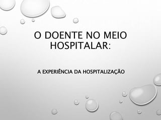 O DOENTE NO MEIO
HOSPITALAR:
A EXPERIÊNCIA DA HOSPITALIZAÇÃO
 