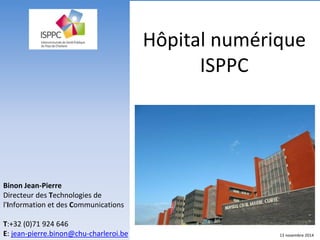 Hôpital numérique
ISPPC
Binon Jean-Pierre
Directeur des Technologies de
l'Information et des Communications
T:+32 (0)71 924 646
E: jean-pierre.binon@chu-charleroi.be 13 novembre 2014
 