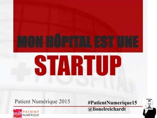 MON HÔPITAL EST UNE
STARTUP
Patient Numérique 2015 #PatientNumerique15
@lionelreichardt
 