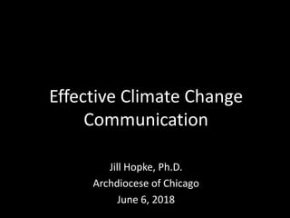 Jill Hopke, Ph.D.
Archdiocese of Chicago
June 6, 2018
Effective Climate Change
Communication
 