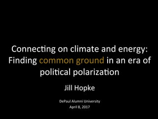 Jill	
  Hopke	
  
	
  
DePaul	
  Alumni	
  University	
  
April	
  8,	
  2017	
  
Connec?ng	
  on	
  climate	
  and	
  energy:	
  
Finding	
  common	
  ground	
  in	
  an	
  era	
  of	
  
poli?cal	
  polariza?on	
  
 
