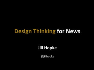 Jill	
  Hopke	
  
	
  
@jillhopke	
  
Design	
  Thinking	
  for	
  News	
  
 