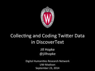 Collec4ng 
and 
Coding 
TwiJer 
Data 
in 
DiscoverText 
Jill 
Hopke 
@jillhopke 
Digital 
Humani4es 
Research 
Network 
UW-­‐Madison 
September 
23, 
2014 
 