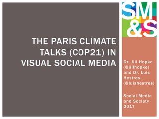Dr. Jill Hopke
(@jillhopke)
and Dr. Luis
Hestres
(@luishestres)
Social Media
and Society
2017
THE PARIS CLIMATE
TALKS (COP21) IN
VISUAL SOCIAL MEDIA
 