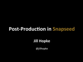 Jill	
  Hopke	
  
	
  
@jillhopke	
  
Post-­‐Produc2on	
  in	
  Snapseed	
  
 