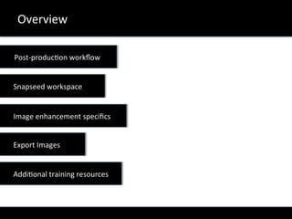 Overview	
  
	
  	
   	
  Post-­‐produc6on	
  workﬂow	
  
	
  	
   	
  Snapseed	
  workspace	
  
	
  	
  	
  	
   	
  Image	
  enhancement	
  speciﬁcs	
  
	
  Export	
  Images	
  
	
  Addi6onal	
  training	
  resources	
  
 