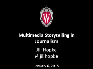 Jill	
  Hopke	
  
@jillhopke	
  
	
  
January	
  6,	
  2015	
  
	
  
Mul$media	
  Storytelling	
  in	
  
Journalism	
  
 
