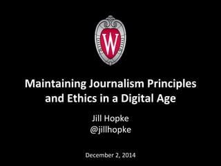 Maintaining 
Journalism 
Principles 
and 
Ethics 
in 
a 
Digital 
Age 
Jill 
Hopke 
@jillhopke 
December 
2, 
2014 
 
