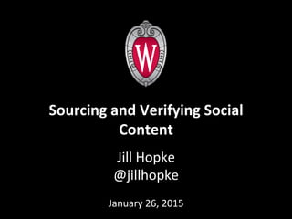 Jill	
  Hopke	
  
@jillhopke	
  
	
  
January	
  26,	
  2015	
  
	
  
	
  
Sourcing	
  and	
  Verifying	
  Social	
  
Content	
  
 