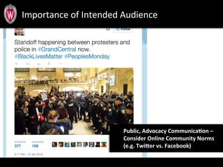 Importance	
  of	
  Intended	
  Audience	
  
	
  	
  
Public,	
  Advocacy	
  CommunicaJon	
  –	
  	
  
Consider	
  Online	
  Community	
  Norms	
  	
  
(e.g.	
  TwiIer	
  vs.	
  Facebook)	
  	
  
 