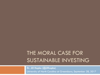 THE MORAL CASE FOR
SUSTAINABLE INVESTING
Dr. Jill Hopke (@jillhopke)
University of North Carolina at Greensboro, September 28, 2017
 