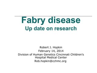 Fabry disease
Up date on research
Robert J. Hopkin
February 14, 2014
Division of Human Genetics Cincinnati Children’s
Hospital Medical Center
Rob.hopkin@cchmc.org
 