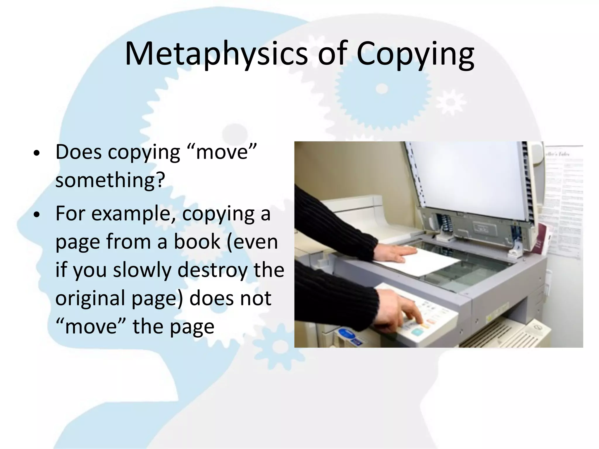 Metaphysics  of  Copying

• Does  copying  “move”  
  something?
• For  example,  copying  a  
  page  from  a  book  (even  
  if  you  slowly  destroy  the  
  original  page)  does  not  
  “move”  the  page
 