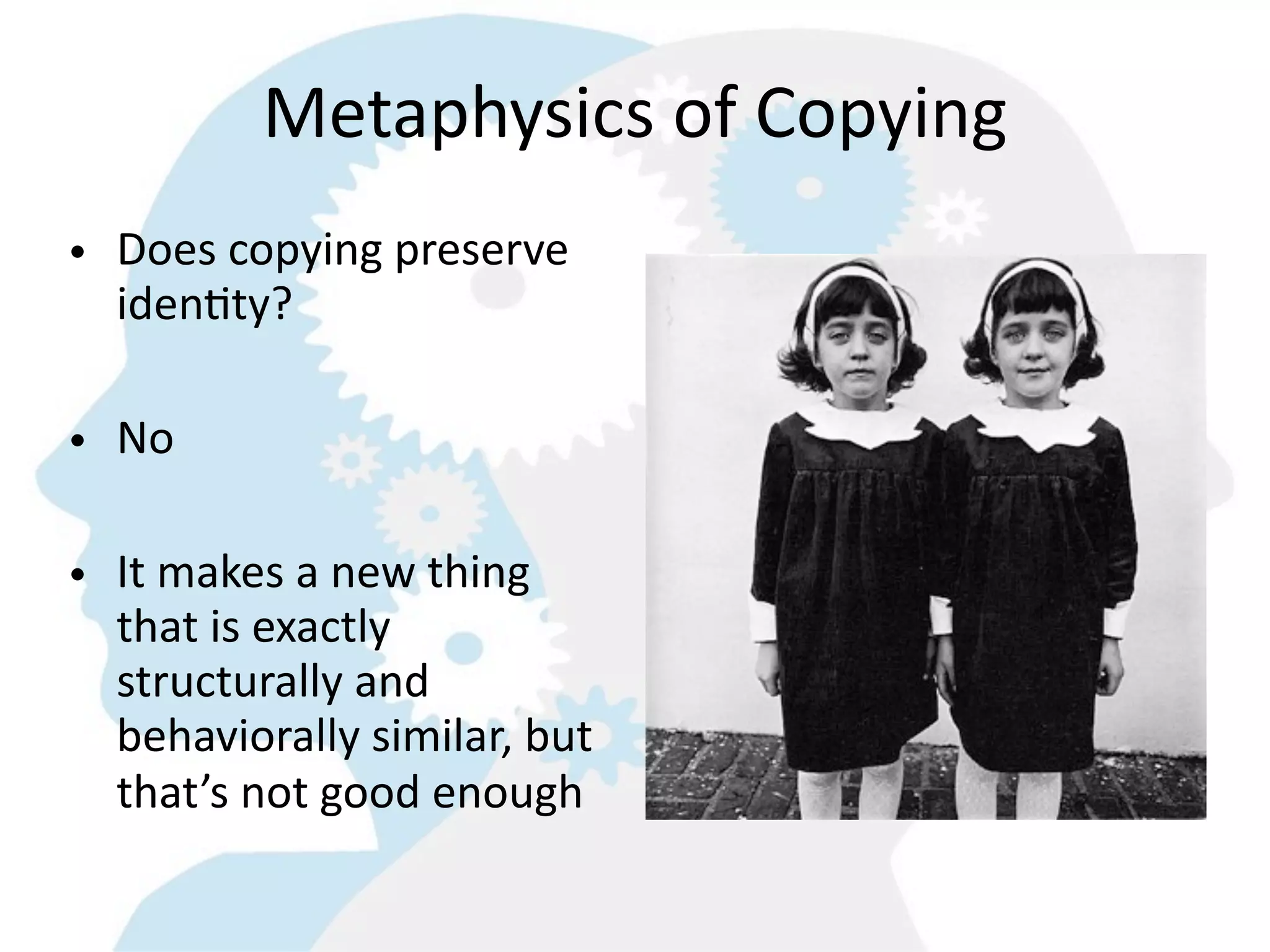 Metaphysics  of  Copying
• Does  copying  preserve  
  idenGty?

• No

• It  makes  a  new  thing  
  that  is  exactly  
  structurally  and  
  behaviorally  similar,  but  
  that’s  not  good  enough
 