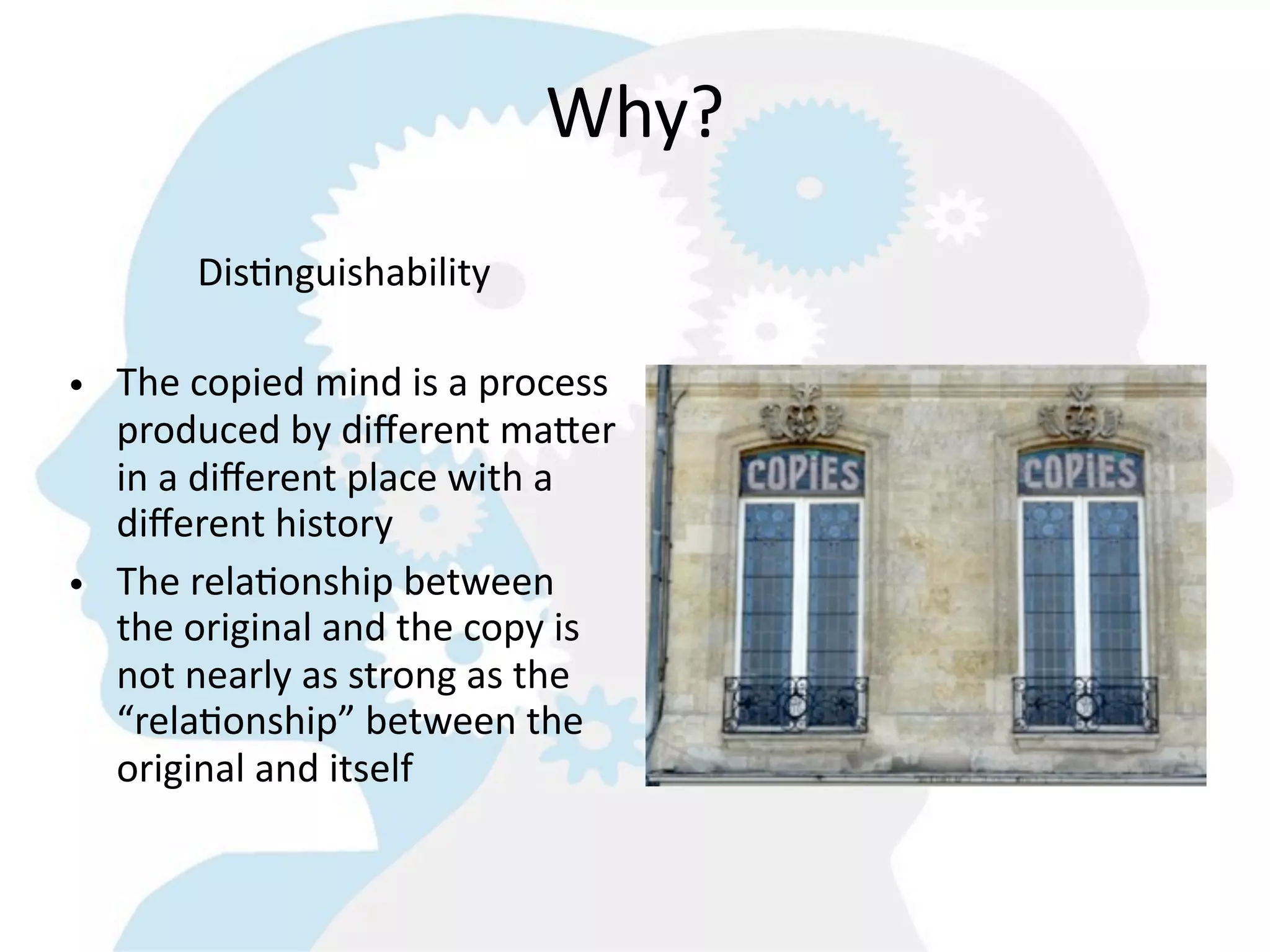 Why?
        DisGnguishability

• The  copied  mind  is  a  process  
  produced  by  diﬀerent  ma^er  
  in  a  diﬀerent  place  with  a  
  diﬀerent  history
• The  relaGonship  between  
  the  original  and  the  copy  is  
  not  nearly  as  strong  as  the  
  “relaGonship”  between  the  
  original  and  itself
 