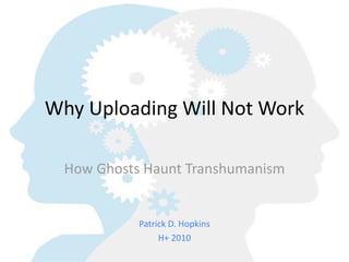 Why  Uploading  Will  Not  Work

  How  Ghosts  Haunt  Transhumanism


             Patrick  D.  Hopkins
                  H+  2010
 