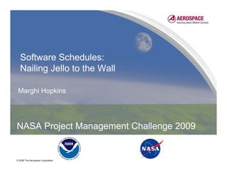 Software Schedules:
  Nailing Jello to the Wall

 Marghi Hopkins




NASA Project Management Challenge 2009


© 2009 The Aerospace Corporation
 
