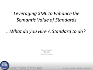 ©	2016		XSB,	Inc.			All	rights	reserved
Leveraging	XML	to	Enhance	the	
Semantic	Value	of	Standards
Rupert	Hopkins
CEO,	XSB
r.hopkins@xsb.com
1
…What	do	you	Hire	A	Standard	to	do?
 