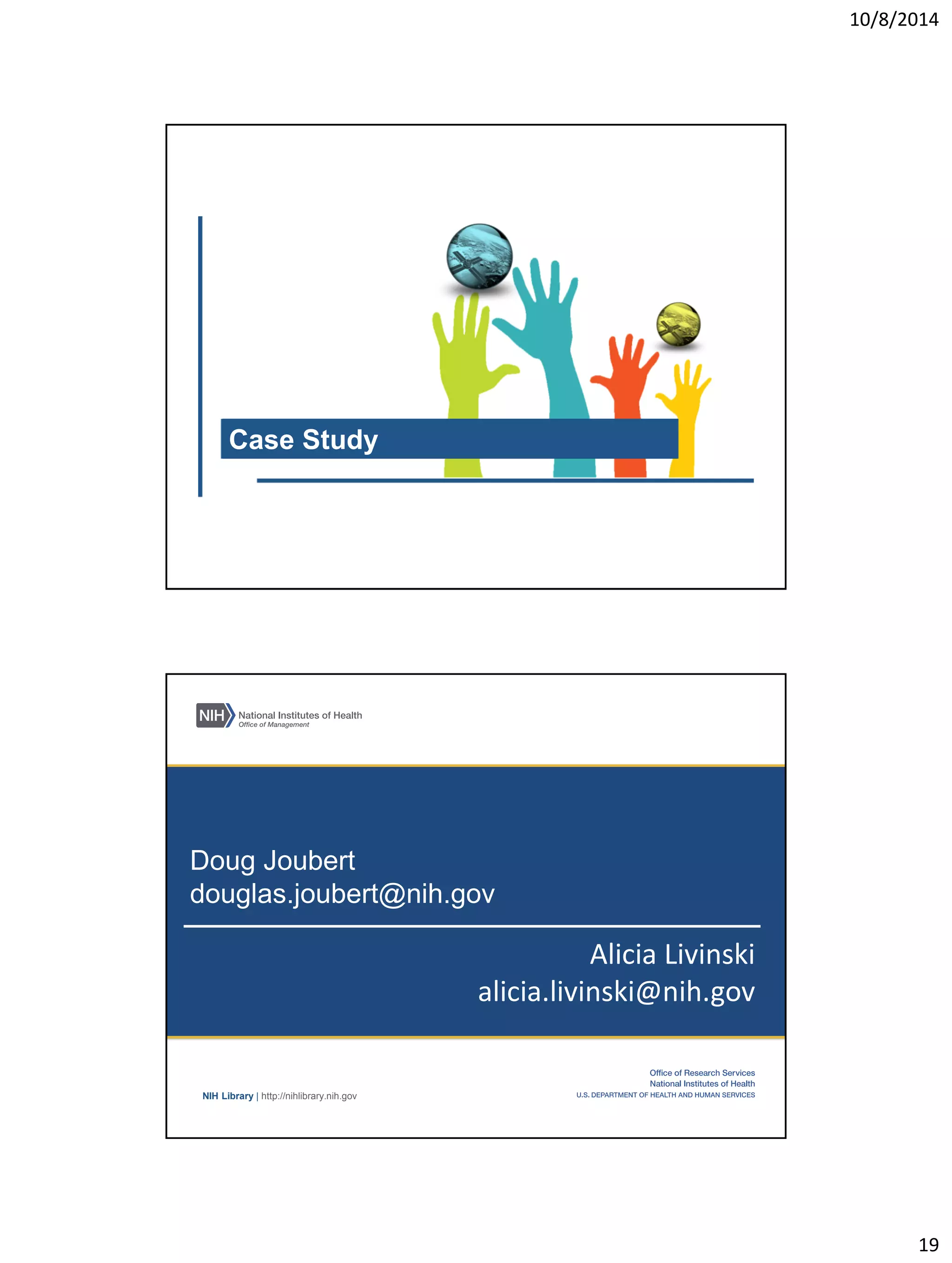 10/8/2014 
19 
Case Study 
NIH Library | http://nihlibrary.nih.gov 
Doug Joubert 
douglas.joubert@nih.gov 
Alicia Livinski 
alicia.livinski@nih.gov 
 