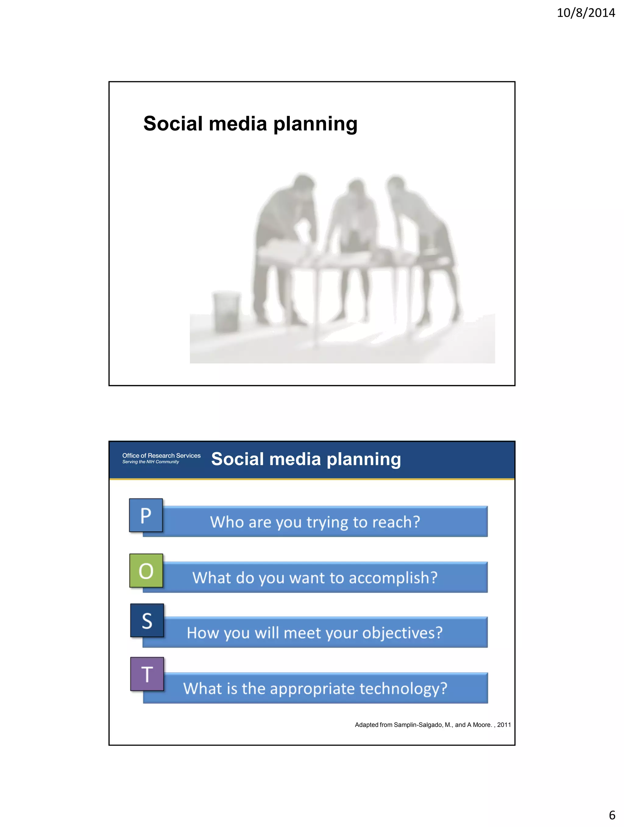 10/8/2014 
6 
Social media planning 
Social media planning 
Adapted from Samplin-Salgado, M., and A Moore. , 2011 
 