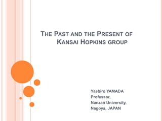 THE PAST AND THE PRESENT OF
KANSAI HOPKINS GROUP
Yashiro YAMADA
Professor,
Nanzan University,
Nagoya, JAPAN
 