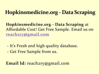 Hopkinsmedicine.org - Data Scraping at
Affordable Cost! Get Free Sample. Email us on
reach2ry@gmail.com
- It’s Fresh and high quality database.
- Get Free Sample from us.
Email Id: reach2ry@gmail.com
 