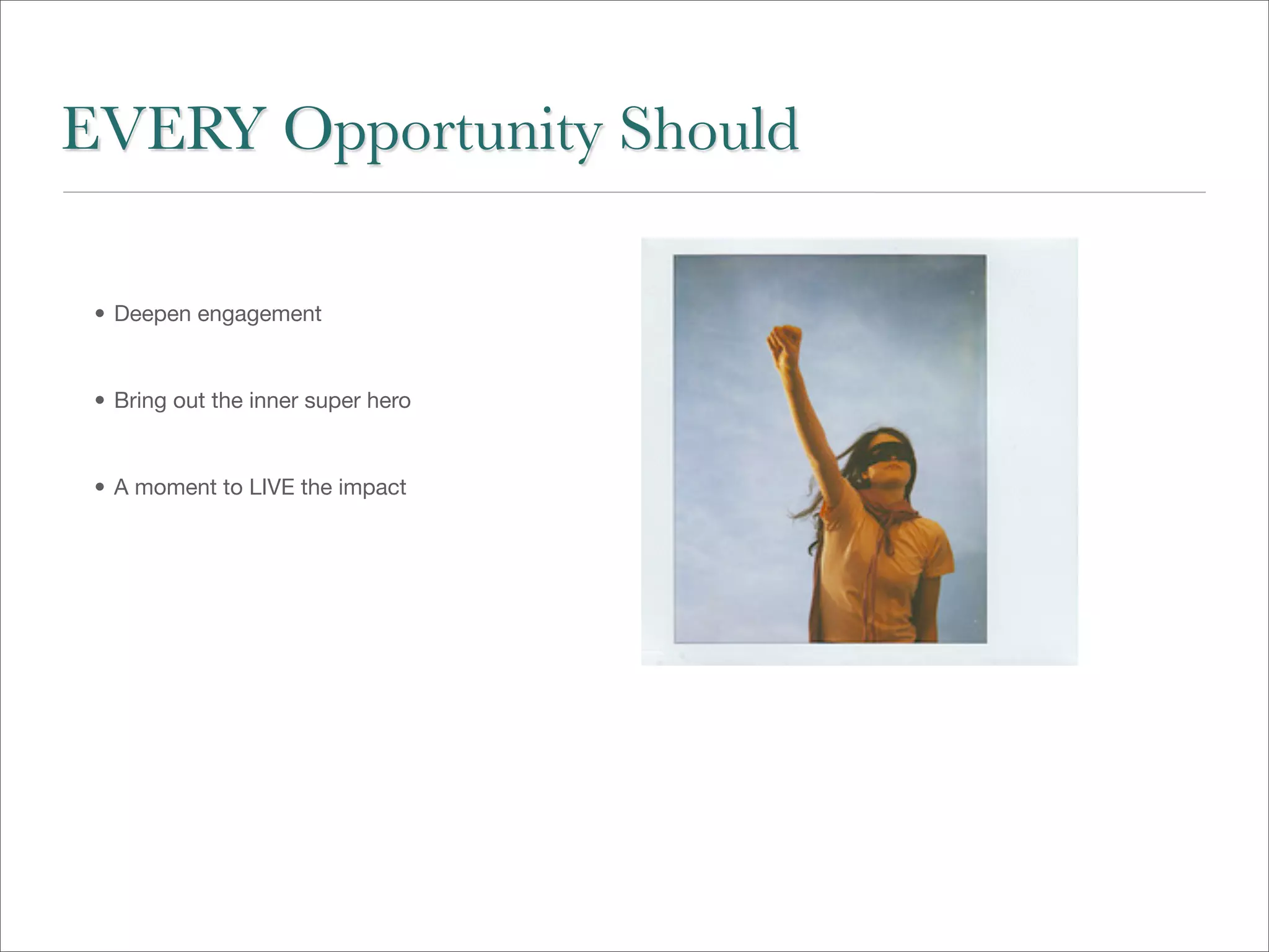 EVERY Opportunity Should

 • Deepen engagement


 • Bring out the inner super hero


 • A moment to LIVE the impact
 