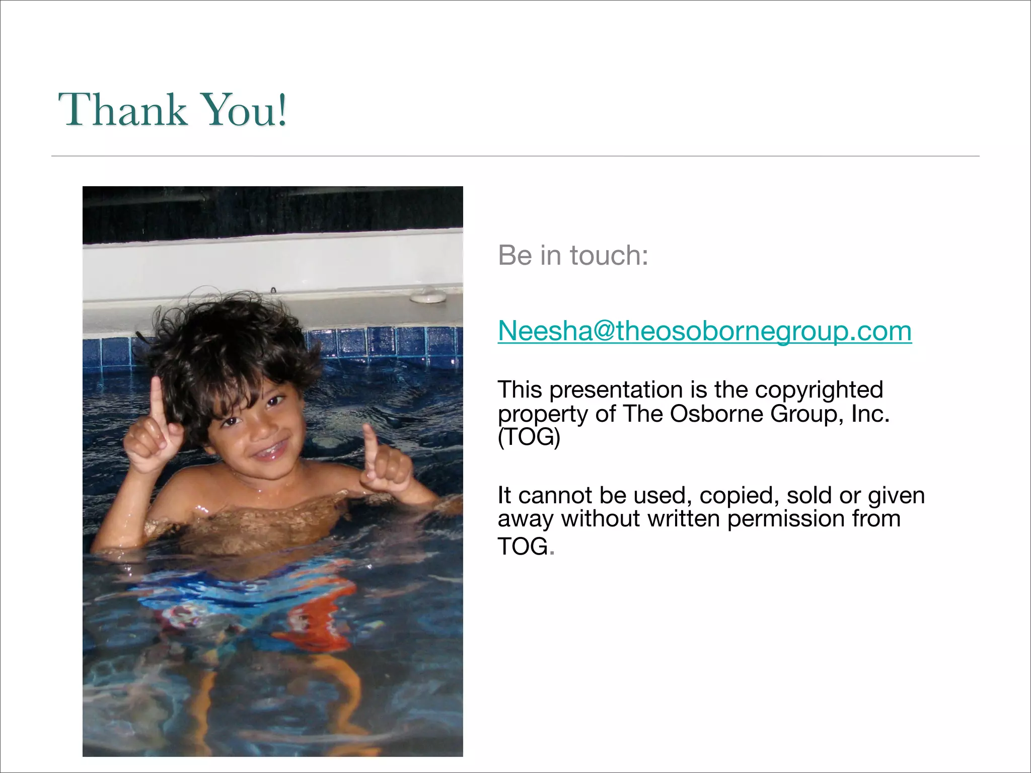 Thank You!

             Be in touch:

             Neesha@theosobornegroup.com

             This presentation is the copyrighted
             property of The Osborne Group, Inc.
             (TOG)

             It cannot be used, copied, sold or given
             away without written permission from
             TOG.
 