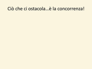 Ciò che ci ostacola…è la concorrenza!