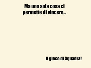 Ma una sola cosa ci permette di vincere…Il gioco di Squadra!