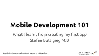 Mobile Development 101 
What I learnt from creating my first app 
Stefan Buttigieg M.D 
#mobiledev #hopstartups | Hop Lublin Meetup #5 | @karambinu 
 