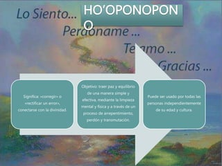 Significa: «corregir» o
«rectificar un error»,
conectarse con la divinidad.
Objetivo: traer paz y equilibrio
de una manera simple y
efectiva, mediante la limpieza
mental y física y a través de un
proceso de arrepentimiento,
perdón y transmutación.
Puede ser usado por todas las
personas independientemente
de su edad y cultura.
 