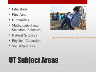 UT Subject Areas
• Education
• Fine Arts
• Humanities
• Mathematical and
Statistical Sciences
• Natural Sciences
• Physical Education
• Social Sciences
http://www.lakelandcollege.ca/academics/university-tr
 