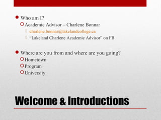 Welcome & Introductions
Who am I?
Academic Advisor – Charlene Bonnar
 charlene.bonnar@lakelandcollege.ca
 “Lakeland Charlene Academic Advisor” on FB
Where are you from and where are you going?
Hometown
Program
University
 