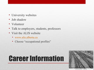 Career Information
• University websites
• Job shadow
• Volunteer
• Talk to employers, students, professors
• Visit the ALIS website
• www.alis.alberta.ca
• Choose “occupational profiles”
 